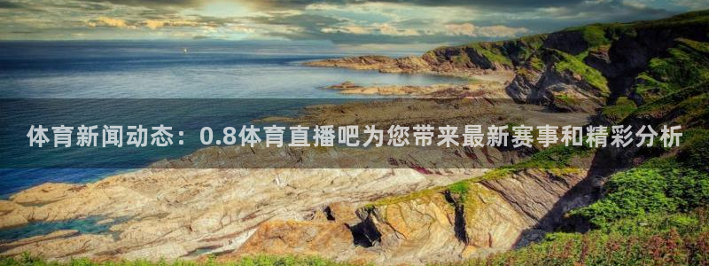 搜球体育直播app：体育新闻动态：0.8体育直播吧为您带来最新赛事和精彩分析