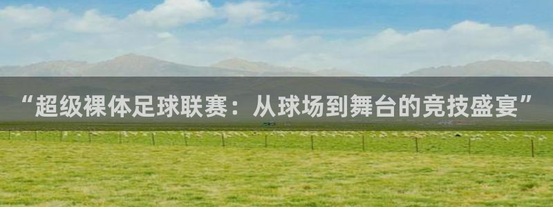 搜球吧在线直播nba：“超级裸体足球联赛：从球场到舞台的竞技盛宴”